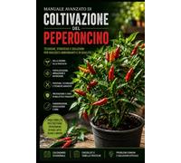 Manuale Avanzato di Coltivazione del Peperoncino: La guida completa per coltivare peperoncini in vaso, orto e serra: tecniche professionali, ... e malattie, raccolta e conservazione.
