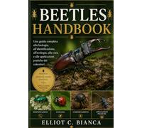 MANUALE COMPLETO DEI COLEOTTERI: Una guida completa alla biologia, all'identificazione, all'ecologia, alla cura e alle applicazioni pratiche dei coleotteri.