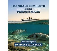 Manuale completo della pesca in mare: Tecniche, attrezzature, esche, nodi e strategie per pescare da terra e dalla barca