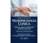 Manuale Completo di Neuropsicologia Clinica: Valutazione, Diagnosi e Riabilitazione nell'Adulto e nell'Anziano.: Dalle Demenze ai Disturbi Psichiatrici - Guida Pratica con Casi Clinici per Psicologi