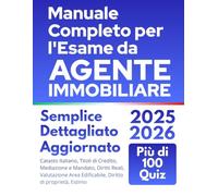 Manuale Completo per l’Esame da Agente Immobiliare: Nozioni Chiare, Semplici e dettagliate con Esempi Pratici per una Comprensione Rapida. Con Aggiornamenti Normativi e Più di 100 Quiz