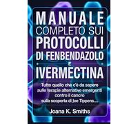 MANUALE COMPLETO SUI PROTOCOLLI DI FENBENDAZOLO E IVERMECTINA: Tutto quello che c'è da sapere sulle terapie alternative emergenti contro il cancro e sulla scoperta di Joe Tippens...