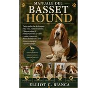 MANUALE DEL BASSET HOUND: Tutto quello che devi sapere sulla cura, l'addestramento, l'alimentazione, il comportamento, la salute e come crescere un ... felice e un ottimo compagno a quattro zampe.