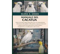 MANUALE DEL CACATUA: Tutto ciò che devi sapere, guida alla cura e al comportamento: allestimento della gabbia e della palestra, esigenze di attenzione ... cura delle piume e altro ancora
