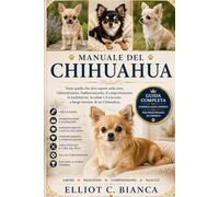 MANUALE DEL CHIHUAHUA: Tutto quello che devi sapere sulla cura, l'alimentazione, l'addestramento, il comportamento, la toelettatura, la salute e il successo a lungo termine di un Chihuahua.