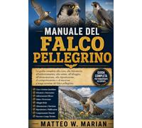 MANUALE DEL FALCO PELLEGRINO: La guida completa alla cura, alla falconeria, all'addestramento, alla salute, all'alloggio, all'alimentazione, alla ... a lungo termine del falco pellegrino.