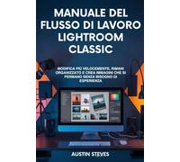 Manuale Del Flusso Di Lavoro Lightroom Classic: Modifica Più Velocemente, Rimani Organizzato E Crea Immagini Che Si Fermano Senza Bisogno Di Esperienza
