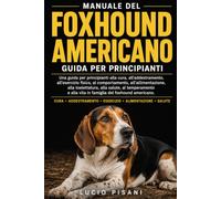 MANUALE DEL FOXHOUND AMERICANO: Una guida per principianti alla cura, all'addestramento, all'esercizio fisico, al comportamento, all'alimentazione, ... alla vita in famiglia del foxhound americano