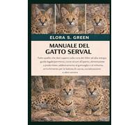 MANUALE DEL GATTO SERVAL: Tutto quello che devi sapere sulla cura dei felini ad alta energia: guida legale/permessi, corse sicure all'aperto, ... al richiamo, arricchimento per la battuta di