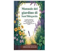 Manuale del giardino di Sant'Ildegarda: La guida completa ai rimedi naturali e alle ricette a base di erbe per una guarigione rigenerante dalla terra allo spirito