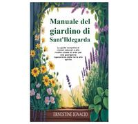 Manuale del giardino di Sant'Ildegarda: La guida completa ai rimedi naturali e alle ricette a base di erbe per una guarigione rigenerante dalla terra allo spirito