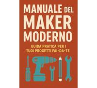 Manuale del Maker Moderno: La guida pratica e completa per trasformare idee in progetti reali