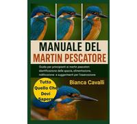 MANUALE DEL MARTIN PESCATORE: Guida per principianti ai martin pescatori: identificazione delle specie, alimentazione, nidificazione, comportamento e suggerimenti per l'osservazione