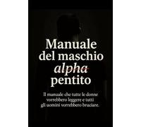Manuale del maschio alpha pentito: Il manuale che tutte le donne vorrebbero leggere e tutti gli uomini vorrebbero bruciare.