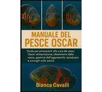 Manuale del Pesce Oscar: Guida per principianti alla cura dei pesci Oscar: alimentazione, allestimento della vasca, gestione dell'aggressività, riproduzione e consigli sulla salute