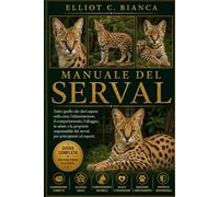 MANUALE DEL SERVAL: Tutto quello che devi sapere sulla cura, l'alimentazione, il comportamento, l'alloggio, la salute e la proprietà responsabile dei serval, per principianti ed esperti.