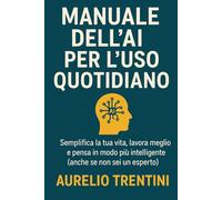 Manuale dell’AI per l’Uso Quotidiano: Semplifica la tua vita, risparmia tempo, e lavora meglio con l’aiuto dell’intelligenza artificiale