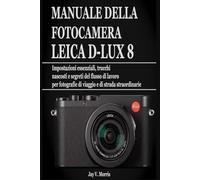 MANUALE DELLA FOTOCAMERA LEICA D-LUX 8: Impostazioni essenziali, trucchi nascosti e segreti del flusso di lavoro per fotografie di viaggio e di strada straordinarie