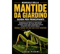 MANUALE DELLA MANTIDE DA GIARDINO: Una guida per principianti al comportamento, all'alimentazione, alla caccia, alle ooteche, all'habitat, al ciclo ... del giardino della mantide religiosa.