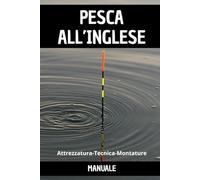 Manuale della pesca all’Inglese: Tecniche, montature e attrezzature per pescare con il galleggiante inglese in acqua dolce e mare.