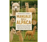 MANUALE DELL'ALPACA: La guida definitiva alla cura degli alpaca: alimentazione, allevamento, comportamento, tosatura, alloggio, salute, costi e gestione quotidiana delle fibre e della compagnia