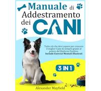 Manuale di Addestramento dei Cani: 3 Libri in 1 - Tutto ciò che devi sapere per crescere il miglior Cane di sempre grazie al potere del Rinforzo Positivo. Include Esercizi Mentali Illustrati