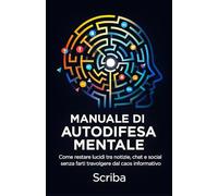 Manuale di Autodifesa Mentale: Come restare lucidi tra notizie, chat e social senza farti travolgere dal caos informativo