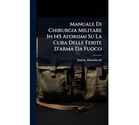 Manuale Di Chirurgia Militare In 145 Aforismi Su La Cura Delle Ferite D'arma Da Fuoco