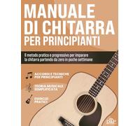 Manuale di Chitarra per Principianti: Il Metodo pratico per Imparare a suonare la Chitarra anche partendo da zero. Esercizi inclusi per suonare accordi e canzoni complete in 4 settimane.