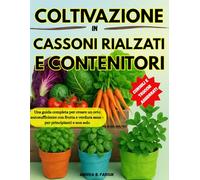 MANUALE DI COLTIVAZIONE IN CASSONI RIALZATI E CONTENITORI: Una guida completa per creare un orto autosufficiente con frutta e verdura sana - per principianti e non solo