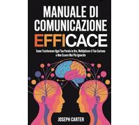 Manuale di Comunicazione Efficace: 2 in 1 - Come Trasformare Ogni Tua Parola in Oro, Moltiplicare il Tuo Carisma e Non Essere Mai Più Ignorato