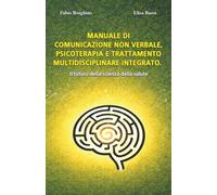 MANUALE DI COMUNICAZIONE NON VERBALE, PSICOTERAPIA E TRATTAMENTO MULTIDISCIPLINARE INTEGRATO. Il futuro della scienza della salute