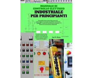 Manuale di controllo elettrico industriale per principianti: Una guida pratica passo dopo passo per padroneggiare i principi essenziali, le tecniche ... di motori e le automazioni industriali