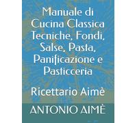 Manuale di Cucina Classica Tecniche, Fondi, Salse, Pasta, Panificazione e Pasticceria: Ricettario Aimè