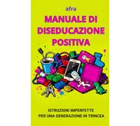 MANUALE DI DISEDUCAZIONE POSITIVA: Istruzioni Imperfette Per Una Generazione In Trincea