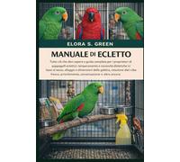 MANUALE DI ECLETTO: Tutto ciò che devi sapere e guida completa per i proprietari di pappagalli eclettici: temperamento e necessità dietetiche in base ... del cibo fresco, arricchimento, conversazione