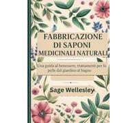 Manuale di fabbricazione di saponi medicinali naturali: Una guida al benessere, trattamenti per la pelle dal giardino al bagno
