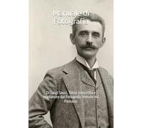 Manuale di Fotografia: Di Luigi Sassi. Testo trascritto e migliorato dal Fotografo Venuto dal Passato.