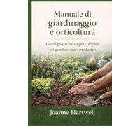 Manuale di giardinaggio e orticoltura: Guida passo passo per coltivare un giardino sano, produttivo
