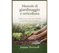 Manuale di giardinaggio e orticoltura: Guida passo passo per coltivare un giardino sano, produttivo