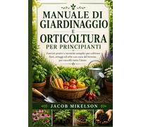 MANUALE DI GIARDINAGGIO E ORTICOLTURA PER PRINCIPIANTI: Esercizi pratici e tecniche semplici per coltivare fiori, ortaggi ed erbe con cura del terreno per raccolti tutto l’anno