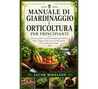 MANUALE DI GIARDINAGGIO E ORTICOLTURA PER PRINCIPIANTI: Esercizi pratici e tecniche semplici per coltivare fiori, ortaggi ed erbe con cura del terreno per raccolti tutto l’anno