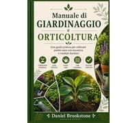 Manuale di giardinaggio e orticoltura: Una guida pratica per coltivare piante sane con sicurezza e risultati duraturi