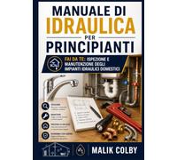 Manuale di Idraulica per Principianti: Fai da Te: Ispezione e Manutenzione degli Impianti Idraulici Domestici