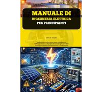 Manuale di ingegneria elettrica per principianti: Applicazione pratica passo passo ai fondamenti dell'elettrotecnica, all'analisi dei circuiti, alle ... ai sistemi di alimentazione e alla sicurezza.