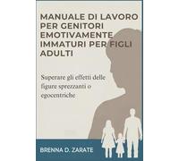 MANUALE DI LAVORO PER GENITORI EMOTIVAMENTE IMMATURI PER FIGLI ADULTI: Superare gli effetti delle figure sprezzanti o egocentriche