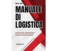 MANUALE DI LOGISTICA - Organizzazione, movimentazione, trasporti e sicurezza opertiva: Una guida chiara e operativa per comprendere le competenze ... logistica nei contesti aziendali moderni.