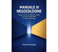 Manuale di Negoziazione: Strategie, tecniche e psicologia del confronto per ottenere risultati efficaci nei contesti professionali