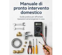 Manuale di pronto intervento domestico: Guida pratica per affrontare riparazioni ed emergenze in casa