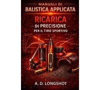 Manuale di ricarica di precisione: Sviluppo cariche, nodi di precisione e ottimizzazione della munizione per il tiro sportivo (Manuali di Balistica Applicata)